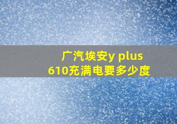 广汽埃安y plus610充满电要多少度